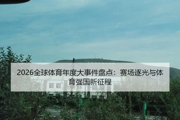 2026全球体育年度大事件盘点：赛场逐光与体育强国新征程
